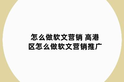 怎么做软文营销 高港区怎么做软文营销推广